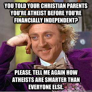 you told your christian parents you're atheist before you're financially independent? please, tell me again how atheists are smarter than everyone else.  Condescending Wonka