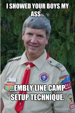 i showed your boys my Ass... ...embly line camp setup technique.  Harmless Scout Leader