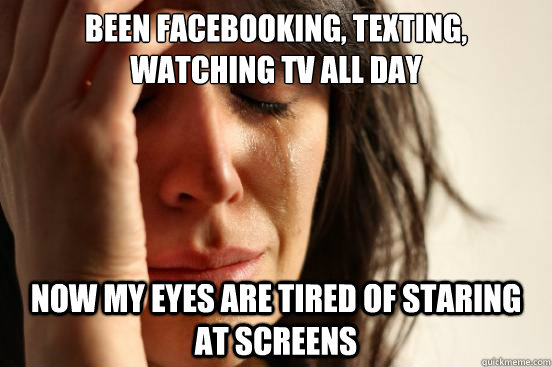 been facebooking, texting, watching tv all day now my eyes are tired of staring at screens  First World Problems