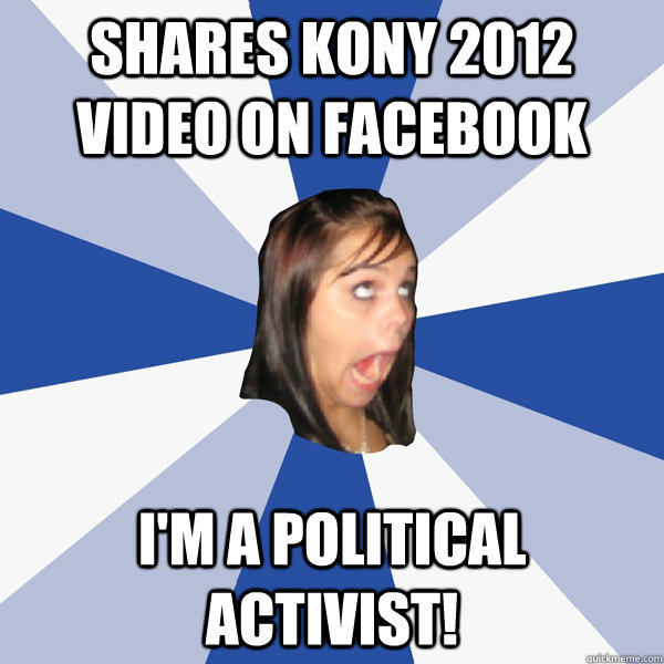 Shares Kony 2012 video on Facebook I'm a political activist!  Annoying Facebook Girl