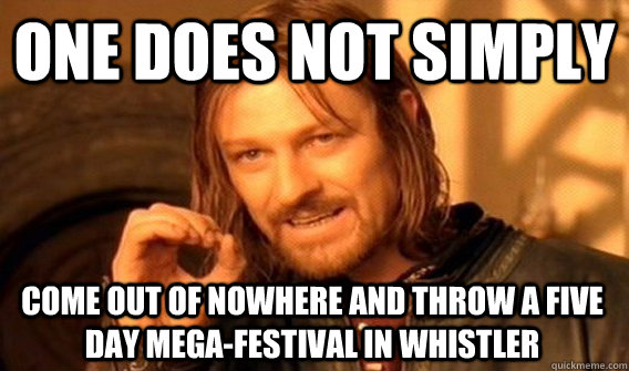 ONE DOES NOT SIMPLY COME OUT OF NOWHERE AND THROW A FIVE DAY MEGA-FESTIVAL IN WHISTLER  One Does Not Simply