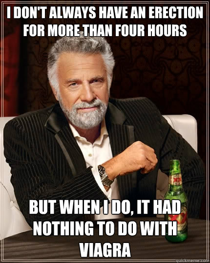 I don't always have an erection for more than four hours but when I do, it had nothing to do with viagra  The Most Interesting Man In The World