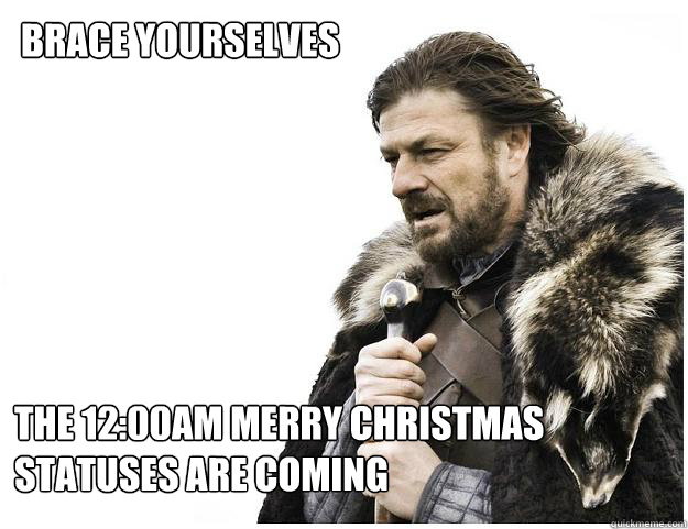 Brace yourselves
 The 12:00am merry christmas statuses are coming  Imminent Ned