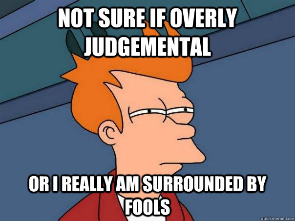 Not sure if overly judgemental Or I really am surrounded by fools - Not sure if overly judgemental Or I really am surrounded by fools  Futurama Fry