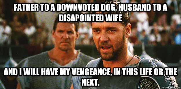 father to a downvoted dog, husband to a disapointed wife And I will have my vengeance, in this life or the next.  - father to a downvoted dog, husband to a disapointed wife And I will have my vengeance, in this life or the next.   Misc