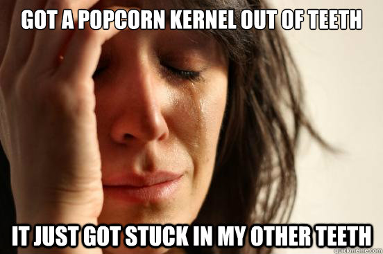 Got a popcorn kernel out of teeth it just got stuck in my other teeth  First World Problems