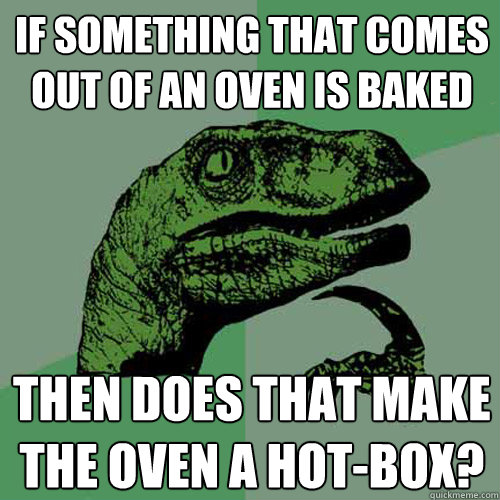 If something that comes out of an oven is baked Then does that make the oven a hot-box?  Philosoraptor