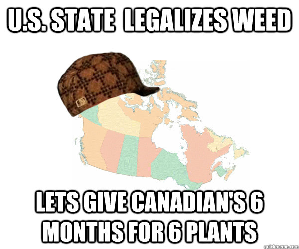u.s. state  legalizes weed lets give canadian's 6 months for 6 plants  Scumbag Canada