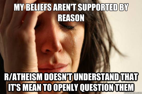 My beliefs aren't supported by reason r/atheism doesn't understand that it's mean to openly question them  First World Problems