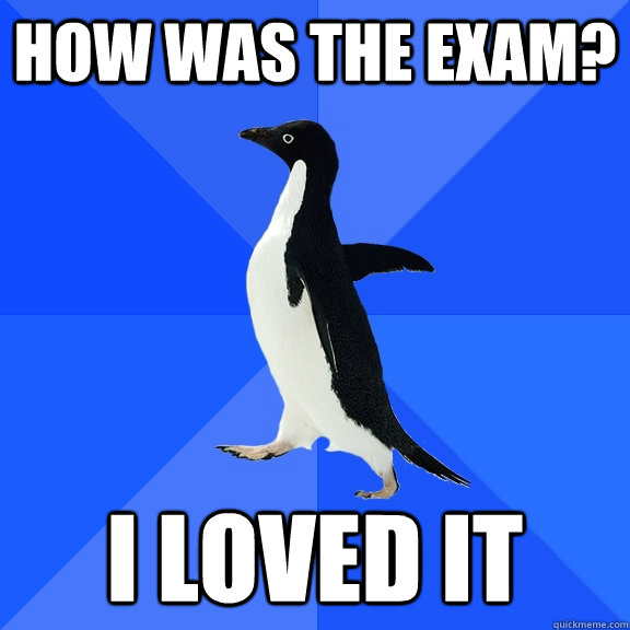 How was the exam? I loved it  Socially Awkward Penguin