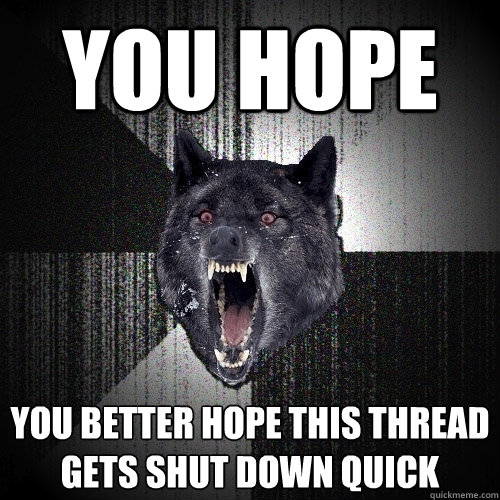 YOU HOPE You better hope this thread gets shut down quick  Insanity Wolf