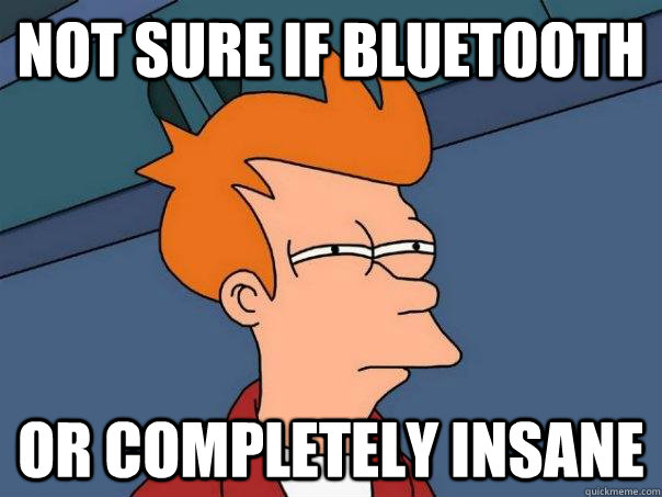 Not sure if bluetooth Or completely insane  Futurama Fry