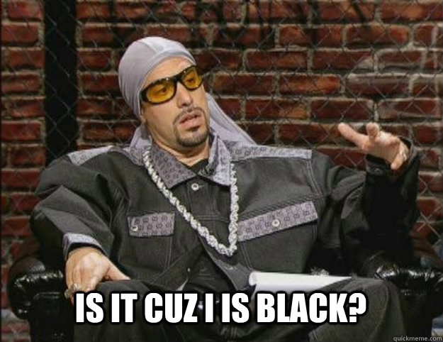  Is it cuz i is black? -  Is it cuz i is black?  Ali G Meme