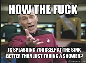 How the fuck is splashing yourself at the sink better than just taking a shower?  Annoyed Picard