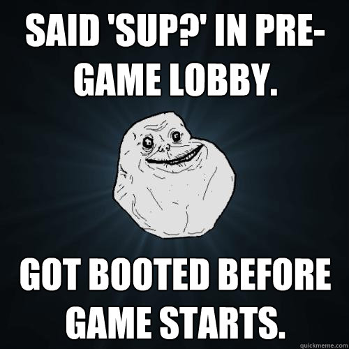 Said 'Sup?' in Pre-game lobby. Got booted before game starts.  Forever Alone