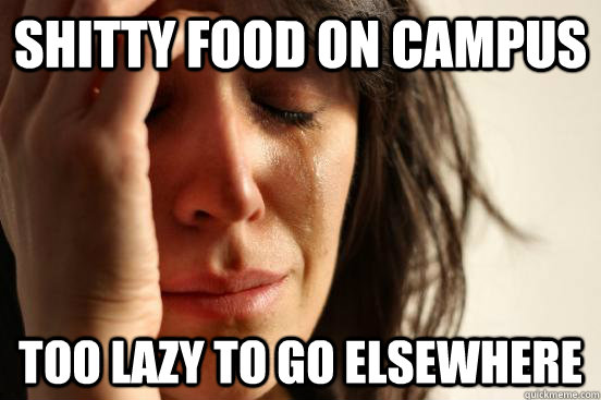 SHITTY FOOD ON CAMPUS TOO LAZY TO GO ELSEWHERE  First World Problems