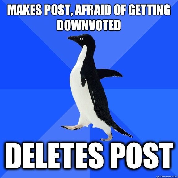 Makes post, afraid of getting downvoted Deletes post  Socially Awkward Penguin