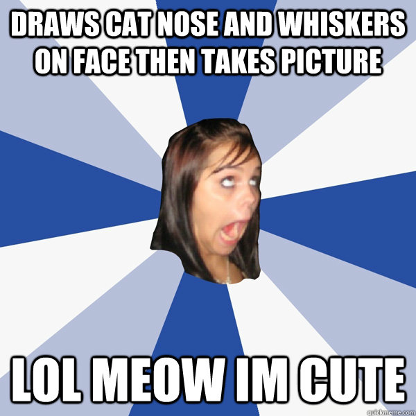 draws cat nose and whiskers on face then takes picture lol meow im cute  Annoying Facebook Girl
