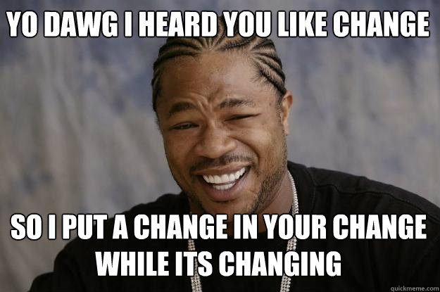 Yo dawg I heard you like change So I put a change in your change while its changing - Yo dawg I heard you like change So I put a change in your change while its changing  Xzibit meme