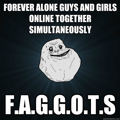 Forever alone GUYS AND GIRLS ONLINE TOGETHER SIMULTANEOUSLY F.a.g.g.o.t.s  Forever Alone