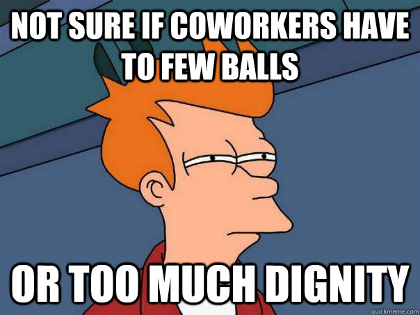 Not sure if coworkers have to few balls Or too much dignity  Futurama Fry