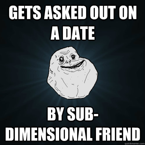 Gets asked out on a date by sub-dimensional friend  Forever Alone