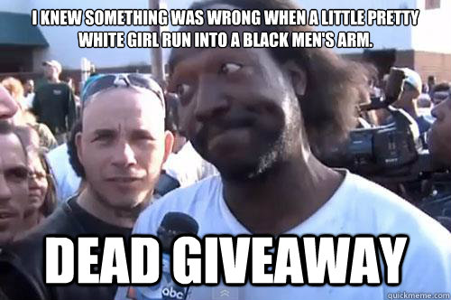 I knew something was wrong when a little pretty white girl run into a black men's arm. DEAD GIVEAWAY - I knew something was wrong when a little pretty white girl run into a black men's arm. DEAD GIVEAWAY  Dead Giveaway