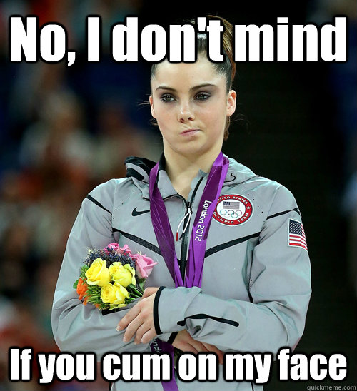 No, I don't mind  If you cum on my face  McKayla Not Impressed