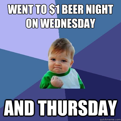 Went to $1 beer night on Wednesday and Thursday  Success Kid