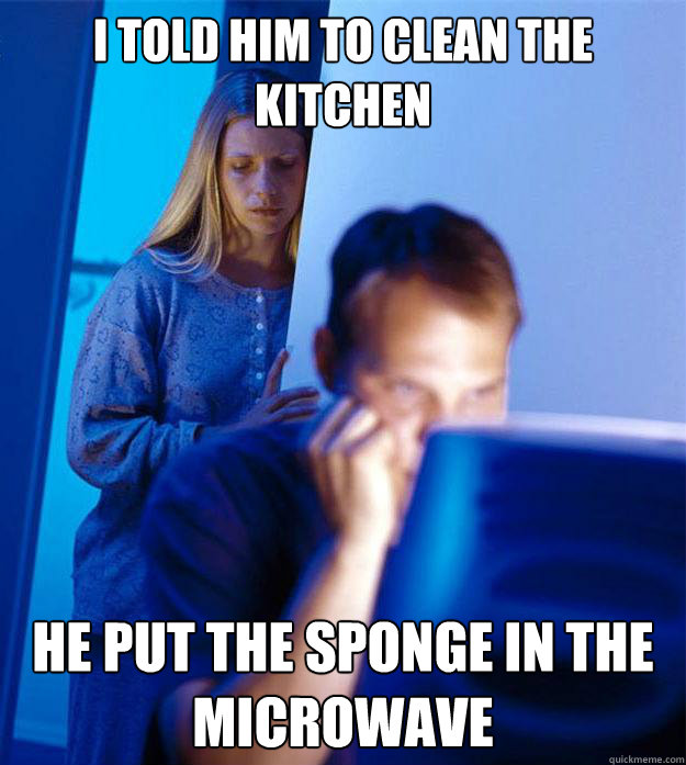 I told him to clean the kitchen He put the sponge in the microwave  Redditors Wife