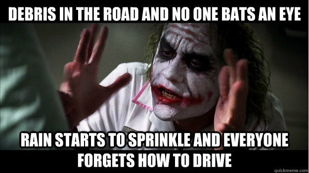 Debris in the road and no one bats an eye Rain starts to sprinkle and everyone forgets how to drive  Joker Mind Loss