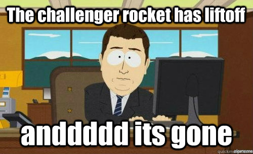 The challenger rocket has liftoff anddddd its gone  anditsgone