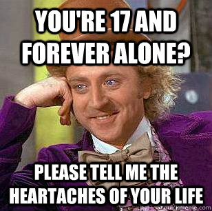 You're 17 and forever alone? Please tell me the heartaches of your life - You're 17 and forever alone? Please tell me the heartaches of your life  Condescending Wonka