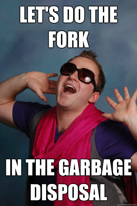 Let's do the fork In the garbage disposal  