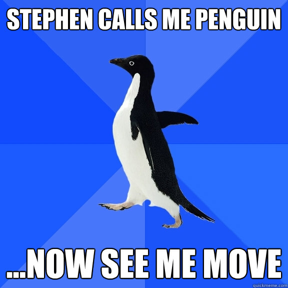 Stephen calls me Penguin ...now see me move  Socially Awkward Penguin