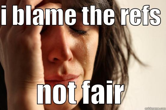 I BLAME THE REFS  NOT FAIR First World Problems