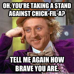 Oh, you're taking a stand against Chick-fil-A? Tell me again how brave you are.  Condescending Wonka
