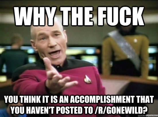 Why the fuck you think it is an accomplishment that you haven't posted to /r/gonewild?  Annoyed Picard HD