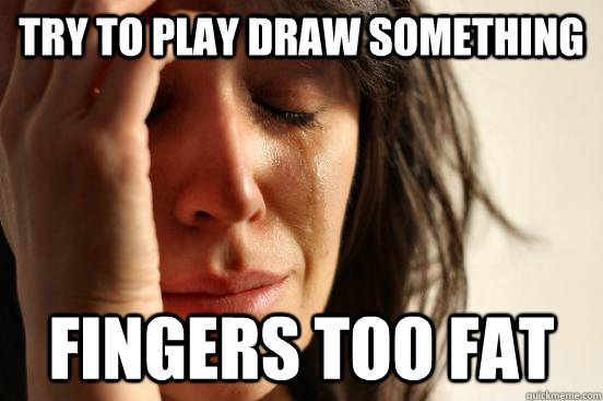 Try to play draw something Fingers too fat  First World Problems