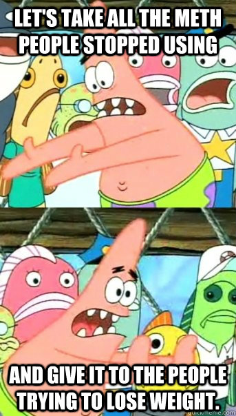 Let's take all the meth people stopped using and give it to the people trying to lose weight.  Push it somewhere else Patrick