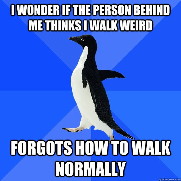 I wonder if the person behind me thinks I walk weird Forgots how to walk normally  Socially Awkward Penguin