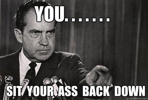 you. . . . . . .  sit  your  ass  back  down  - you. . . . . . .  sit  your  ass  back  down   Nixon