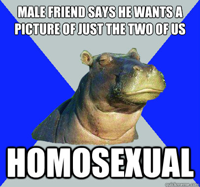 male friend says he wants a picture of just the two of us homosexual  Skeptical Hippo