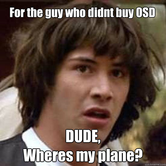 For the guy who didnt buy OSD DUDE, 
Wheres my plane?  conspiracy keanu