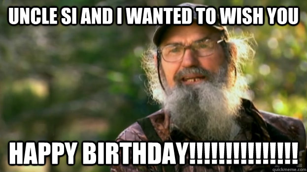 Uncle Si and I wanted to wish you Happy Birthday!!!!!!!!!!!!!!!  Duck Dynasty