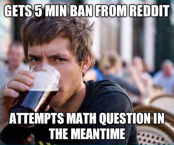 Gets 5 min ban from Reddit attempts math question in the meantime - Gets 5 min ban from Reddit attempts math question in the meantime  Lazy College Senior