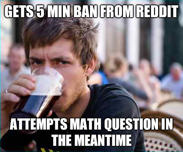 Gets 5 min ban from Reddit attempts math question in the meantime  Lazy College Senior