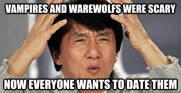 vampires and warewolfs were scary now everyone wants to date them  Confused Jackie Chan