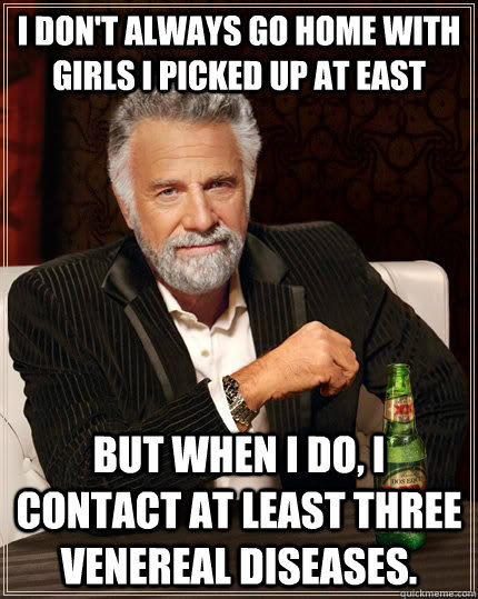 I don't always go home with girls I picked up at east But when I do, I contact at least three venereal diseases.  The Most Interesting Man In The World