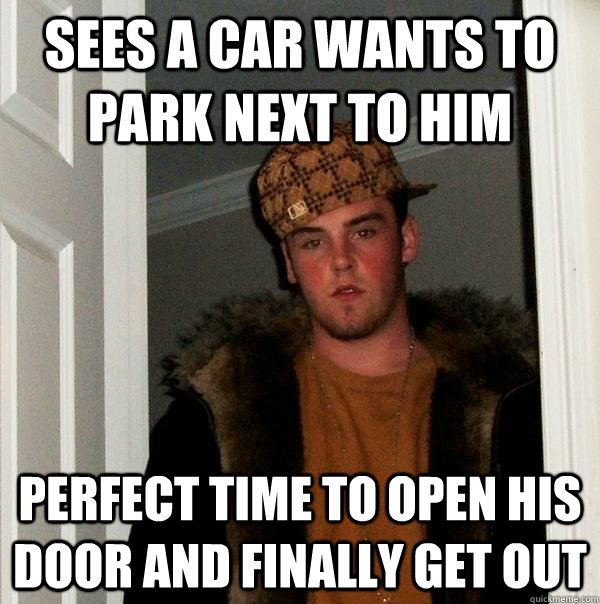 sees a car wants to park next to him perfect time to open his door and finally get out  Scumbag Steve